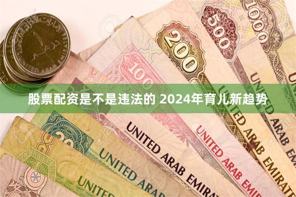 股票配资是不是违法的 2024年育儿新趋势