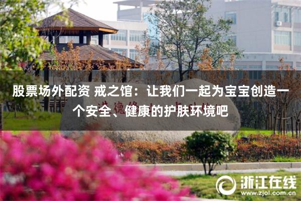 股票场外配资 戒之馆：让我们一起为宝宝创造一个安全、健康的护肤环境吧