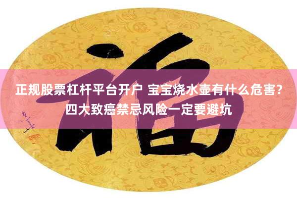 正规股票杠杆平台开户 宝宝烧水壶有什么危害？四大致癌禁忌风险一定要避坑