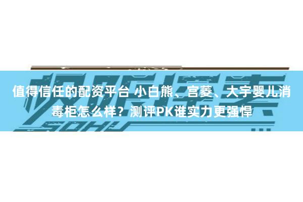 值得信任的配资平台 小白熊、宫菱、大宇婴儿消毒柜怎么样？测评PK谁实力更强悍