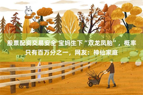 股票配资交易安全 宝妈生下“双龙凤胎”，概率只有百万分之一，网友：神仙家庭