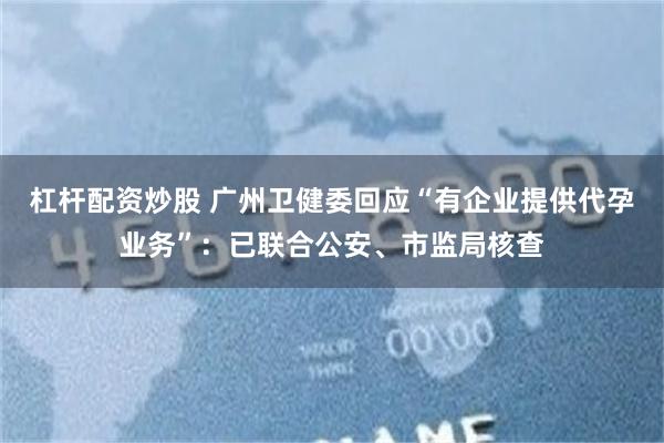 杠杆配资炒股 广州卫健委回应“有企业提供代孕业务”：已联合公安、市监局核查