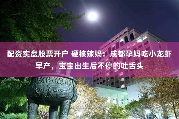 配资实盘股票开户 硬核辣妈：成都孕妈吃小龙虾早产，宝宝出生后不停的吐舌头