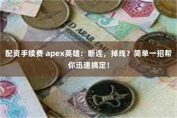 配资手续费 apex英雄：断连，掉线？简单一招帮你迅速搞定！