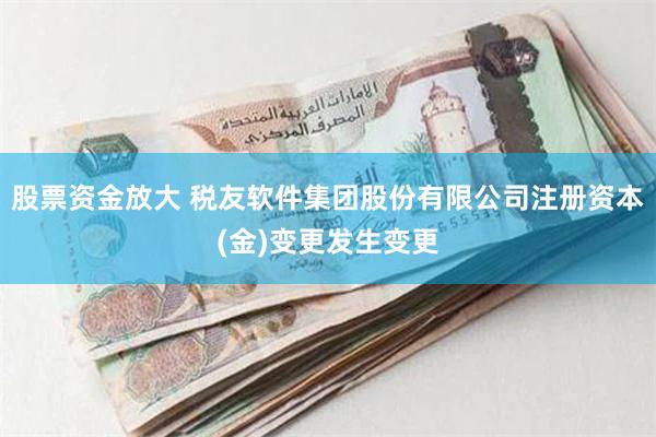 股票资金放大 税友软件集团股份有限公司注册资本(金)变更发生变更