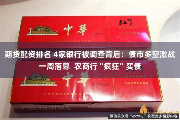 期货配资排名 4家银行被调查背后：债市多空激战一周落幕  农商行“疯狂”买债