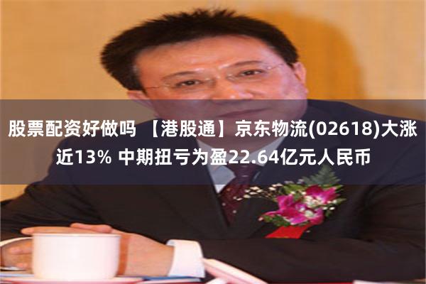 股票配资好做吗 【港股通】京东物流(02618)大涨近13% 中期扭亏为盈22.64亿元人民币