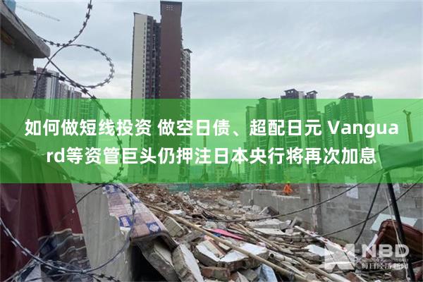 如何做短线投资 做空日债、超配日元 Vanguard等资管巨头仍押注日本央行将再次加息