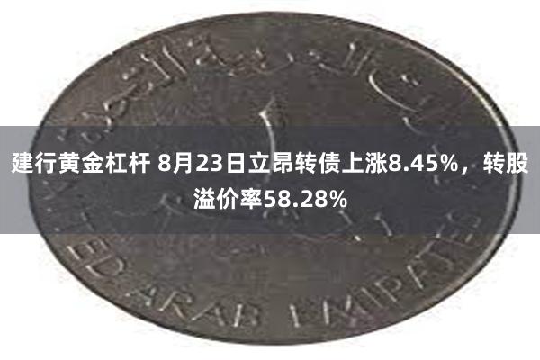 建行黄金杠杆 8月23日立昂转债上涨8.45%，转股溢价率58.28%