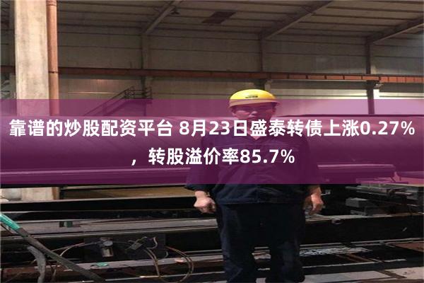 靠谱的炒股配资平台 8月23日盛泰转债上涨0.27%，转股溢价率85.7%