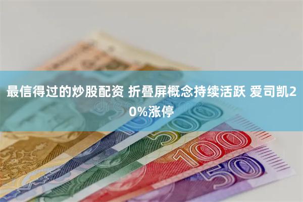 最信得过的炒股配资 折叠屏概念持续活跃 爱司凯20%涨停