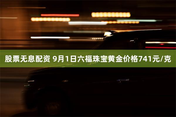 股票无息配资 9月1日六福珠宝黄金价格741元/克