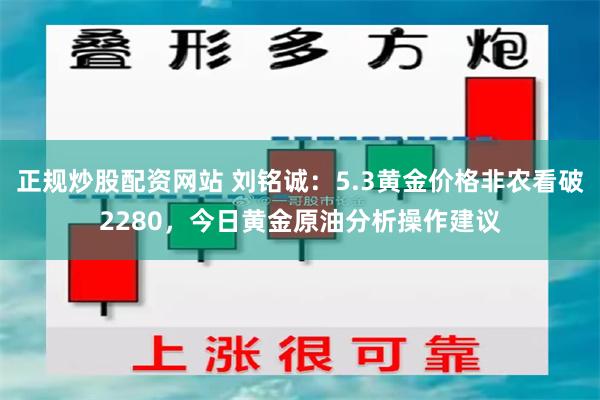 正规炒股配资网站 刘铭诚：5.3黄金价格非农看破2280，今日黄金原油分析操作建议