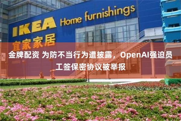 金牌配资 为防不当行为遭披露，OpenAI强迫员工签保密协议被举报