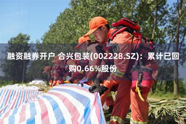 融资融券开户 合兴包装(002228.SZ)：累计已回购0.66%股份