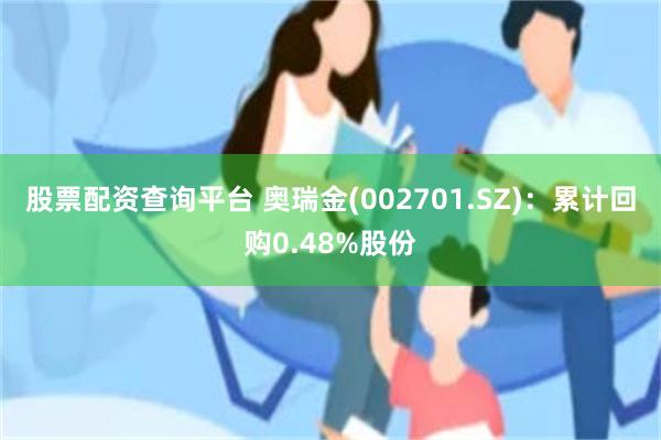 股票配资查询平台 奥瑞金(002701.SZ)：累计回购0.48%股份