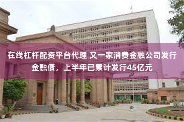 在线杠杆配资平台代理 又一家消费金融公司发行金融债，上半年已累计发行45亿元