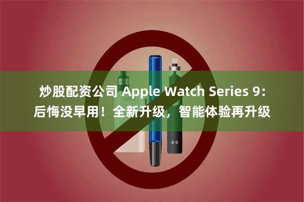 炒股配资公司 Apple Watch Series 9：后悔没早用！全新升级，智能体验再升级