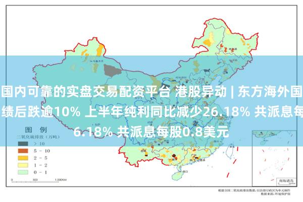 国内可靠的实盘交易配资平台 港股异动 | 东方海外国际(00316)绩后跌逾10% 上半年纯利同比减少26.18% 共派息每股0.8美元