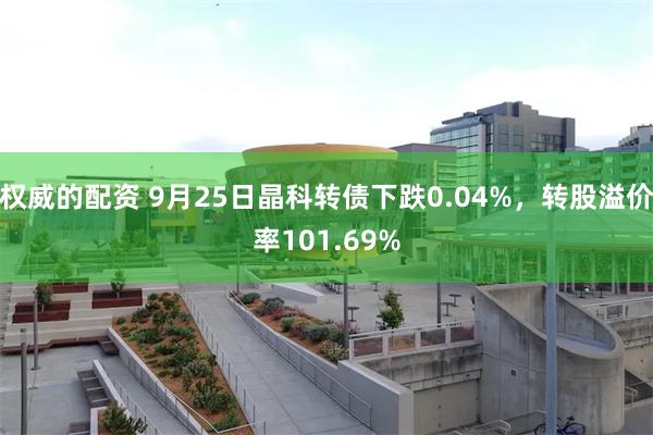 权威的配资 9月25日晶科转债下跌0.04%，转股溢价率101.69%