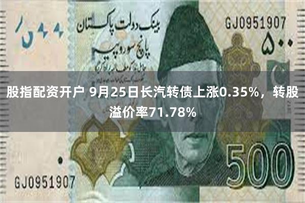 股指配资开户 9月25日长汽转债上涨0.35%，转股溢价率71.78%