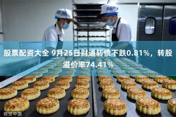 股票配资大全 9月25日财通转债下跌0.81%，转股溢价率74.41%