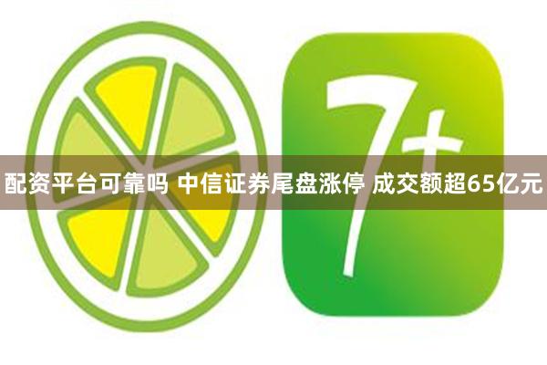 配资平台可靠吗 中信证券尾盘涨停 成交额超65亿元