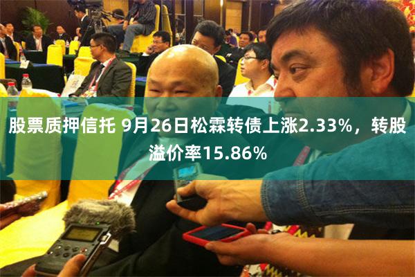 股票质押信托 9月26日松霖转债上涨2.33%，转股溢价率15.86%