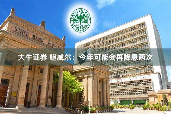 大牛证券 鲍威尔：今年可能会再降息两次