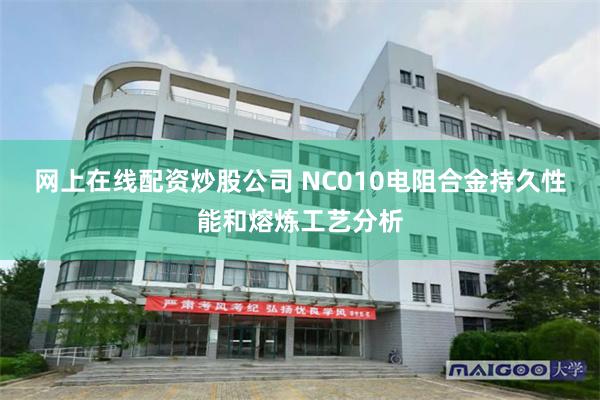 网上在线配资炒股公司 NC010电阻合金持久性能和熔炼工艺分析