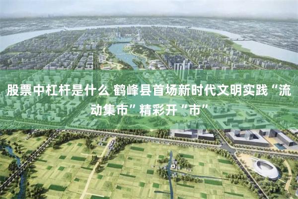 股票中杠杆是什么 鹤峰县首场新时代文明实践“流动集市”精彩开“市”