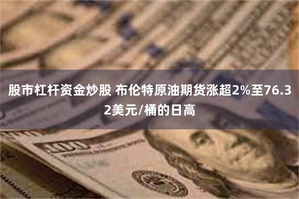 股市杠杆资金炒股 布伦特原油期货涨超2%至76.32美元/桶的日高