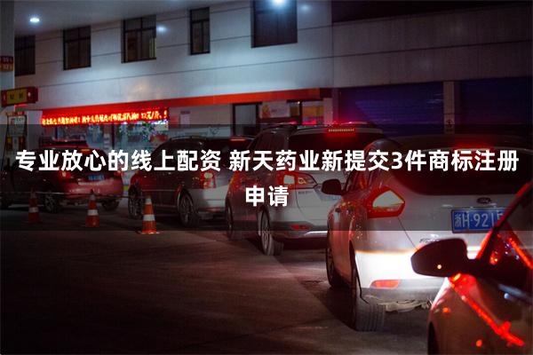 专业放心的线上配资 新天药业新提交3件商标注册申请