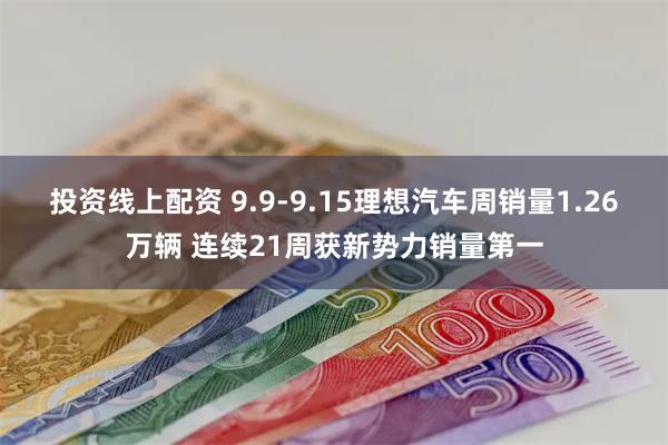 投资线上配资 9.9-9.15理想汽车周销量1.26万辆 连续21周获新势力销量第一