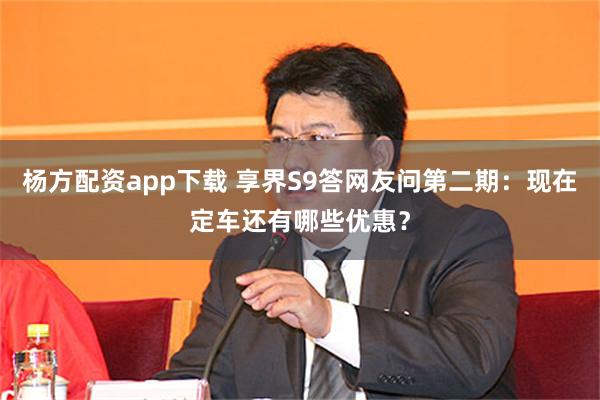 杨方配资app下载 享界S9答网友问第二期：现在定车还有哪些优惠？