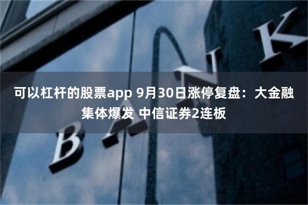 可以杠杆的股票app 9月30日涨停复盘：大金融集体爆发 中信证券2连板