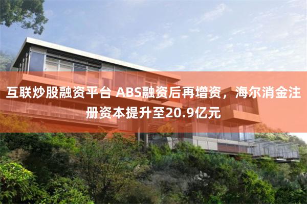 互联炒股融资平台 ABS融资后再增资，海尔消金注册资本提升至20.9亿元