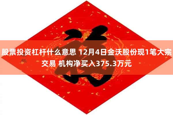 股票投资杠杆什么意思 12月4日金沃股份现1笔大宗交易 机构净买入375.3万元