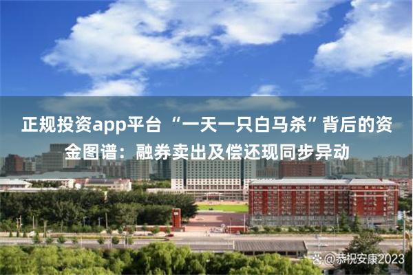 正规投资app平台 “一天一只白马杀”背后的资金图谱：融券卖出及偿还现同步异动