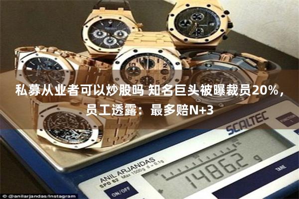 私募从业者可以炒股吗 知名巨头被曝裁员20%，员工透露：最多赔N+3