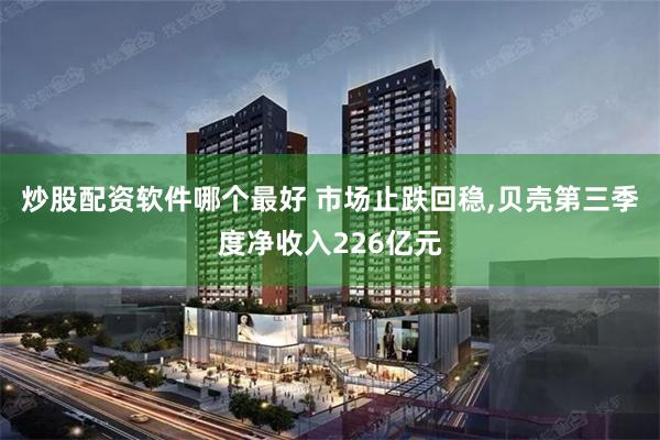 炒股配资软件哪个最好 市场止跌回稳,贝壳第三季度净收入226亿元