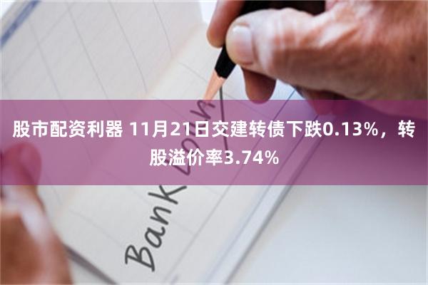 股市配资利器 11月21日交建转债下跌0.13%，转股溢价率3.74%