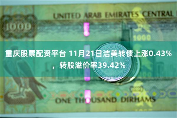 重庆股票配资平台 11月21日洁美转债上涨0.43%，转股溢价率39.42%