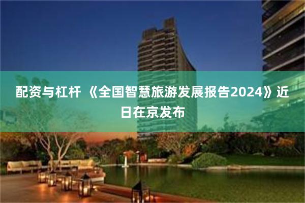 配资与杠杆 《全国智慧旅游发展报告2024》近日在京发布