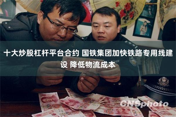 十大炒股杠杆平台合约 国铁集团加快铁路专用线建设 降低物流成本