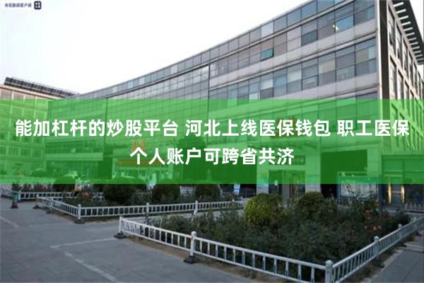 能加杠杆的炒股平台 河北上线医保钱包 职工医保个人账户可跨省共济