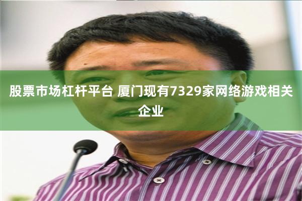 股票市场杠杆平台 厦门现有7329家网络游戏相关企业