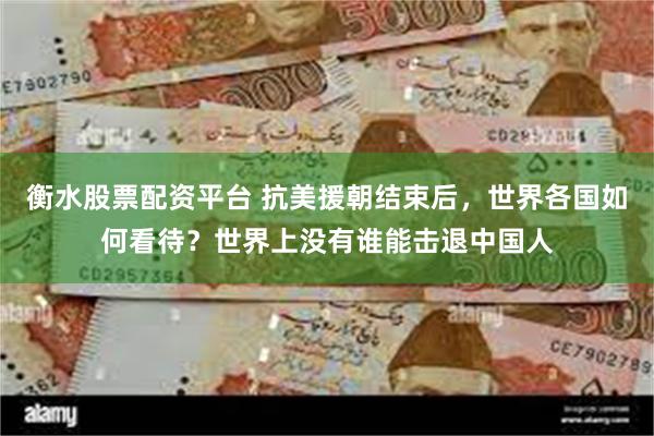 衡水股票配资平台 抗美援朝结束后，世界各国如何看待？世界上没有谁能击退中国人