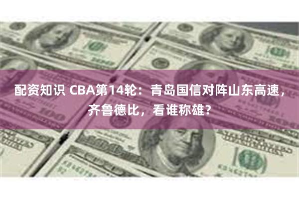 配资知识 CBA第14轮：青岛国信对阵山东高速，齐鲁德比，看谁称雄？