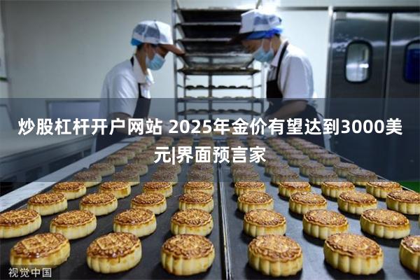 炒股杠杆开户网站 2025年金价有望达到3000美元|界面预言家